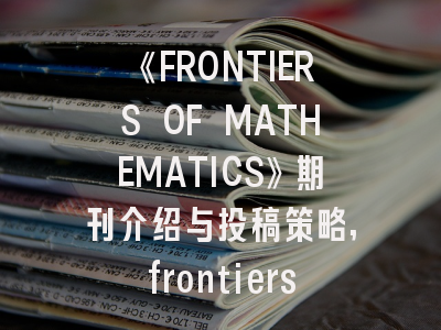 《FRONTIERS OF MATHEMATICS》期刊介绍与投稿策略,frontiersinpsychology什么期刊