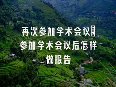 再次参加学术会议_参加学术会议后怎样做报告