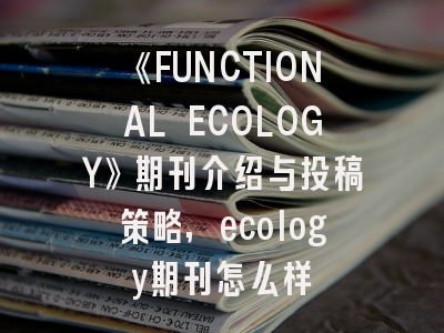 《FUNCTIONAL ECOLOGY》期刊介绍与投稿策略,ecology期刊怎么样