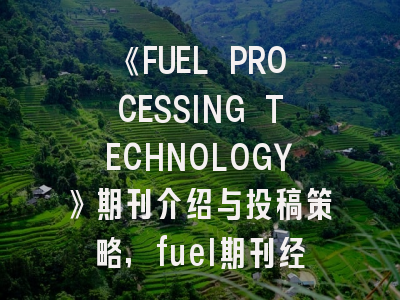 《FUEL PROCESSING TECHNOLOGY》期刊介绍与投稿策略,fuel期刊经验分享