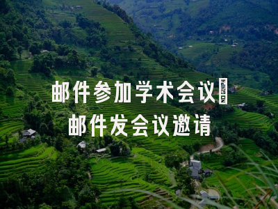 邮件参加学术会议_邮件发会议邀请