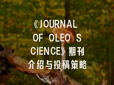 《JOURNAL OF OLEO SCIENCE》期刊介绍与投稿策略