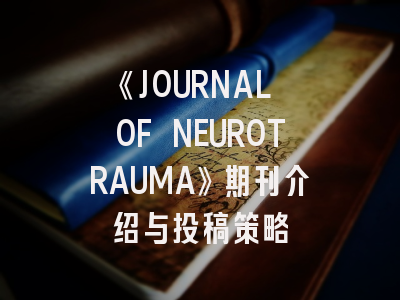 《JOURNAL OF NEUROTRAUMA》期刊介绍与投稿策略