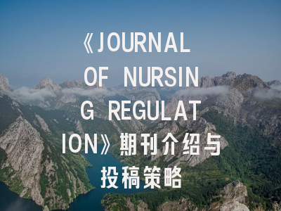 《JOURNAL OF NURSING REGULATION》期刊介绍与投稿策略
