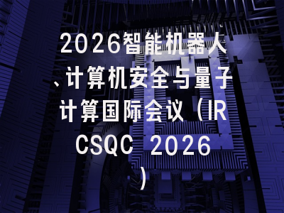 2026智能机器人、计算机安全与量子计算国际会议（IRCSQC 2026）