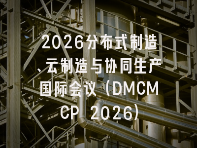 2026分布式制造、云制造与协同生产国际会议（DMCMCP 2026）