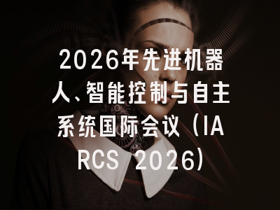 2026年先进机器人、智能控制与自主系统国际会议(IARCS 2026)