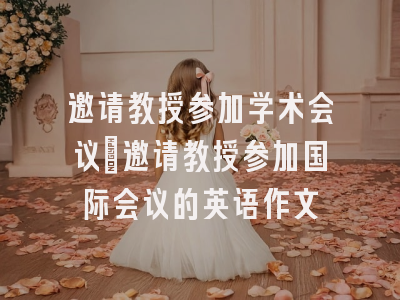 邀请教授参加学术会议_邀请教授参加国际会议的英语作文