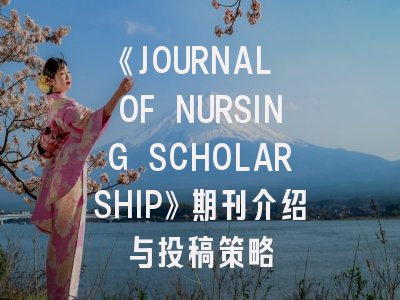 《JOURNAL OF NURSING SCHOLARSHIP》期刊介绍与投稿策略