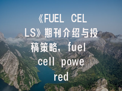 《FUEL CELLS》期刊介绍与投稿策略,fuel cell powered