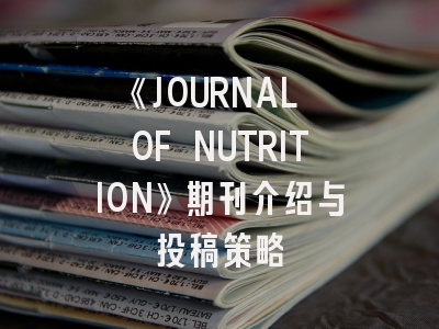 《JOURNAL OF NUTRITION》期刊介绍与投稿策略
