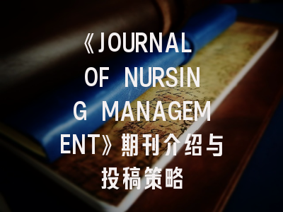 《JOURNAL OF NURSING MANAGEMENT》期刊介绍与投稿策略
