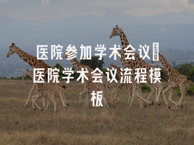 医院参加学术会议_医院学术会议流程模板