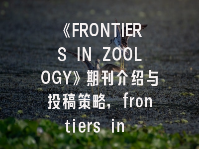《FRONTIERS IN ZOOLOGY》期刊介绍与投稿策略,frontiers in oncology投稿经验投稿