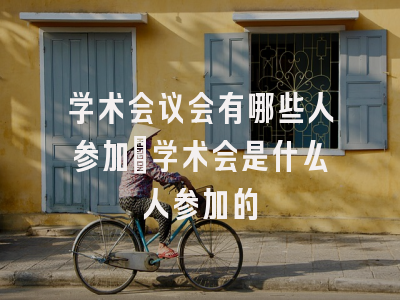 学术会议会有哪些人参加_学术会是什么人参加的