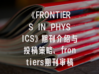 《FRONTIERS IN PHYSICS》期刊介绍与投稿策略,frontiers期刊审稿流程