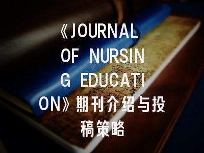 《JOURNAL OF NURSING EDUCATION》期刊介绍与投稿策略