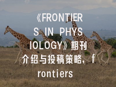 《FRONTIERS IN PHYSIOLOGY》期刊介绍与投稿策略,frontiers in oncology刊号
