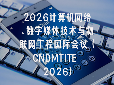 2026计算机网络、数字媒体技术与物联网工程国际会议（CNDMTITE 2026）