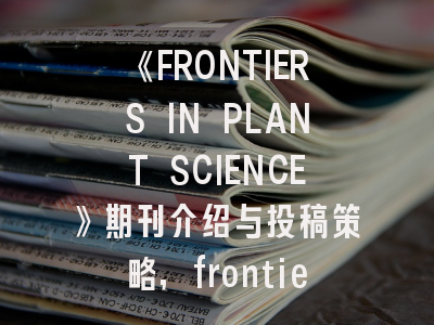 《FRONTIERS IN PLANT SCIENCE》期刊介绍与投稿策略,frontiers in physiology期刊介绍