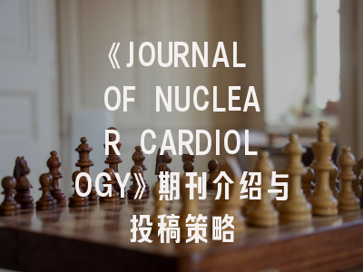 《JOURNAL OF NUCLEAR CARDIOLOGY》期刊介绍与投稿策略