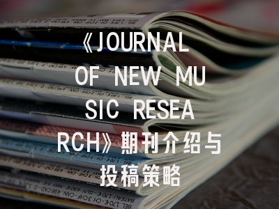 《JOURNAL OF NEW MUSIC RESEARCH》期刊介绍与投稿策略
