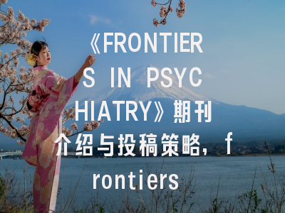 《FRONTIERS IN PSYCHIATRY》期刊介绍与投稿策略,frontiers in psychology投稿
