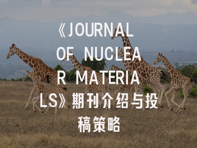 《JOURNAL OF NUCLEAR MATERIALS》期刊介绍与投稿策略