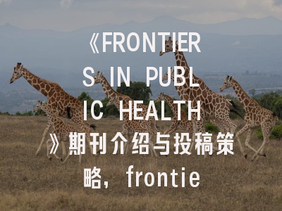 《FRONTIERS IN PUBLIC HEALTH》期刊介绍与投稿策略,frontiers期刊怎么样