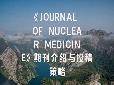 《JOURNAL OF NUCLEAR MEDICINE》期刊介绍与投稿策略