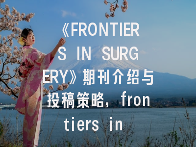 《FRONTIERS IN SURGERY》期刊介绍与投稿策略,frontiers in oncology刊号