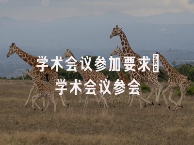 学术会议参加要求_学术会议参会
