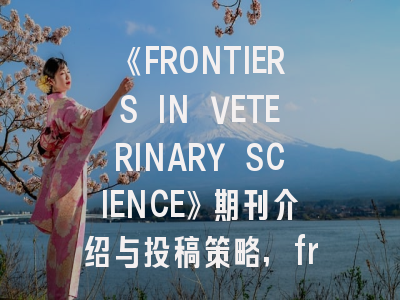《FRONTIERS IN VETERINARY SCIENCE》期刊介绍与投稿策略,frontiers in endocrinology杂志