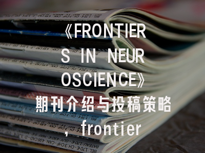 《FRONTIERS IN NEUROSCIENCE》期刊介绍与投稿策略,frontiers in系列期刊