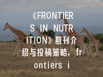 《FRONTIERS IN NUTRITION》期刊介绍与投稿策略,frontiers in physiology期刊介绍