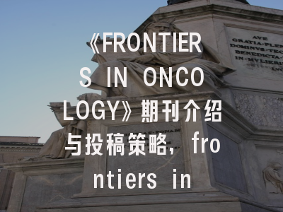 《FRONTIERS IN ONCOLOGY》期刊介绍与投稿策略,frontiers in oncology刊号
