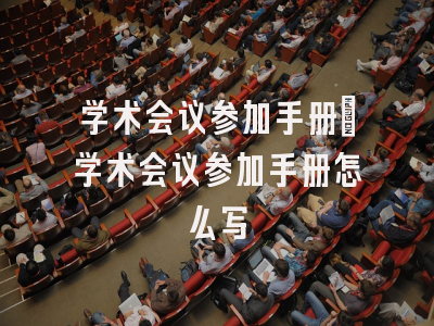 学术会议参加手册_学术会议参加手册怎么写