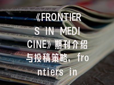 《FRONTIERS IN MEDICINE》期刊介绍与投稿策略,frontiers in microbiology杂志怎么样