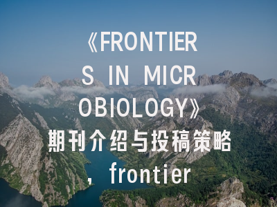 《FRONTIERS IN MICROBIOLOGY》期刊介绍与投稿策略,frontiers系列杂志投稿要求