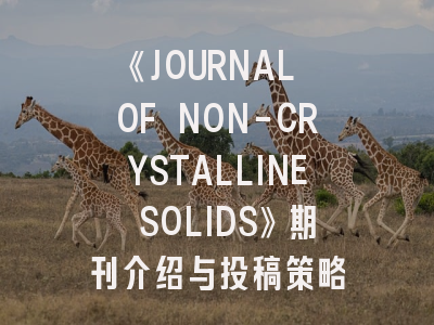《JOURNAL OF NON-CRYSTALLINE SOLIDS》期刊介绍与投稿策略