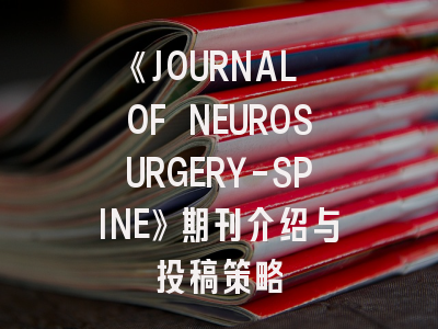 《JOURNAL OF NEUROSURGERY-SPINE》期刊介绍与投稿策略