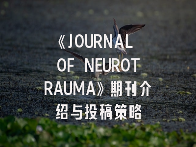 《JOURNAL OF NEUROTRAUMA》期刊介绍与投稿策略