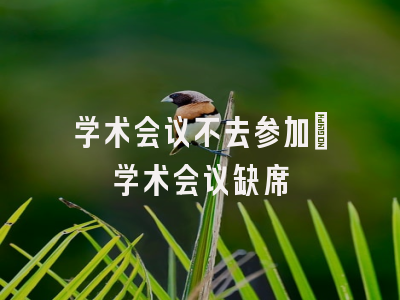 学术会议不去参加_学术会议缺席