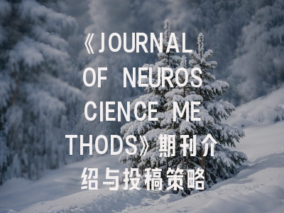 《JOURNAL OF NEUROSCIENCE METHODS》期刊介绍与投稿策略