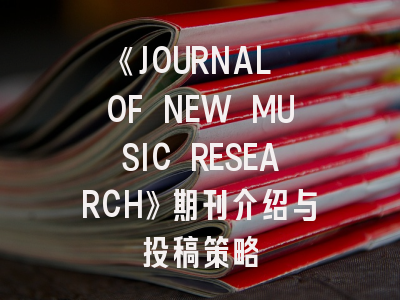 《JOURNAL OF NEW MUSIC RESEARCH》期刊介绍与投稿策略