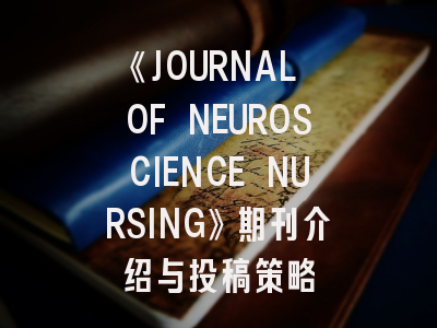 《JOURNAL OF NEUROSCIENCE NURSING》期刊介绍与投稿策略