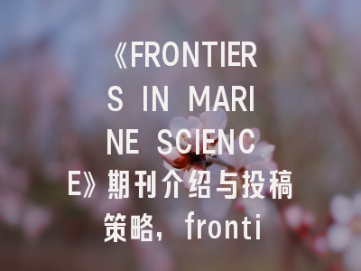 《FRONTIERS IN MARINE SCIENCE》期刊介绍与投稿策略,frontiers in marine science letpub