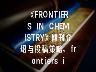《FRONTIERS IN CHEMISTRY》期刊介绍与投稿策略,frontiers in materials期刊
