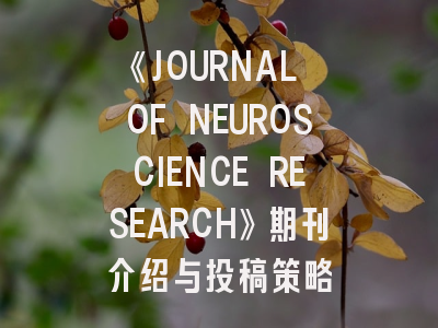 《JOURNAL OF NEUROSCIENCE RESEARCH》期刊介绍与投稿策略