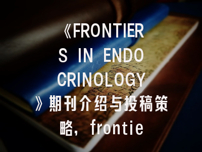 《FRONTIERS IN ENDOCRINOLOGY》期刊介绍与投稿策略,frontiers期刊怎么样